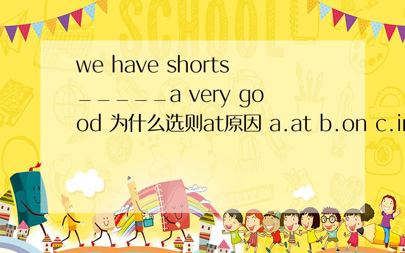 we have shorts_____a very good 为什么选则at原因 a.at b.on c.in d.for