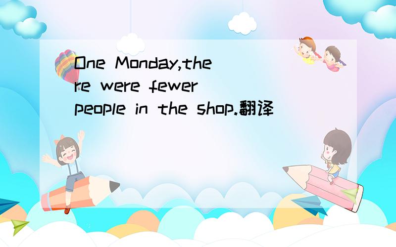 One Monday,there were fewer people in the shop.翻译