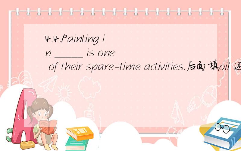 4.4.Painting in _____ is one of their spare-time activities.后面填oil 还是oils