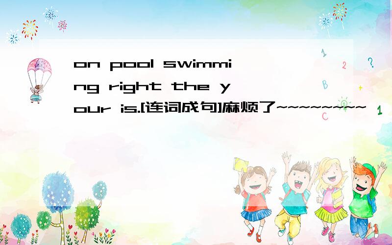 on pool swimming right the your is.[连词成句]麻烦了~~~~~~~~