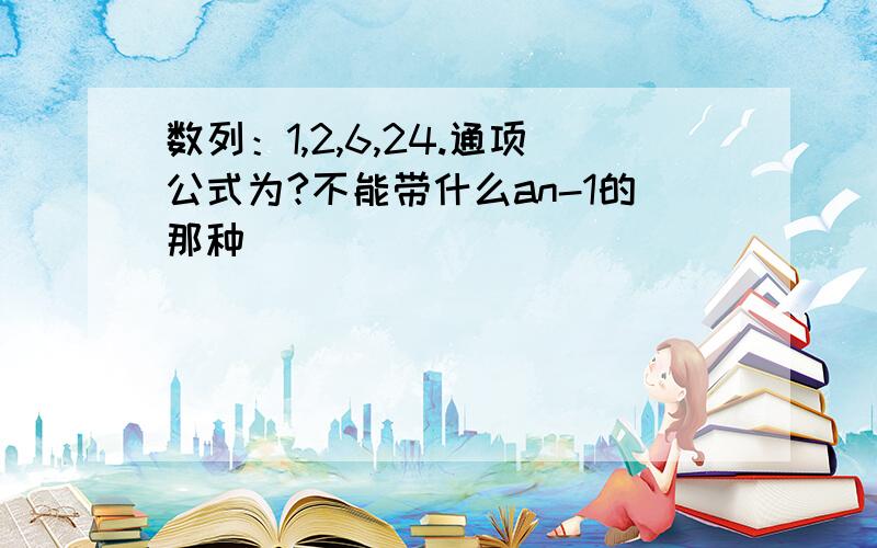 数列：1,2,6,24.通项公式为?不能带什么an-1的那种