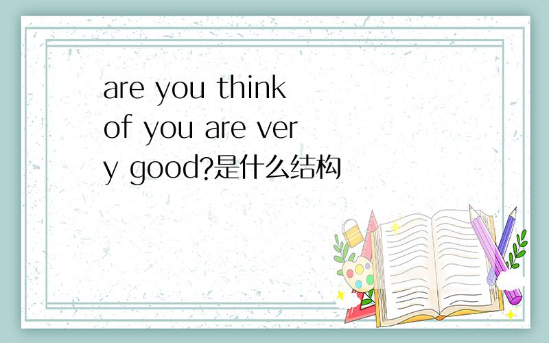 are you think of you are very good?是什么结构