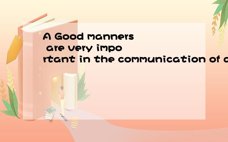 A Good manners are very important in the communication of daily life. Everyone likes a person with good manners. But what are good manners? How does one know what he should do and what he should not do when trying to be a good—mannered person? Well