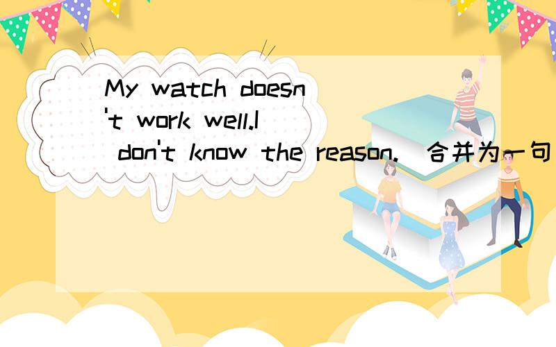 My watch doesn't work well.I don't know the reason.(合并为一句) I don't know --------- my watch doesn't work well.