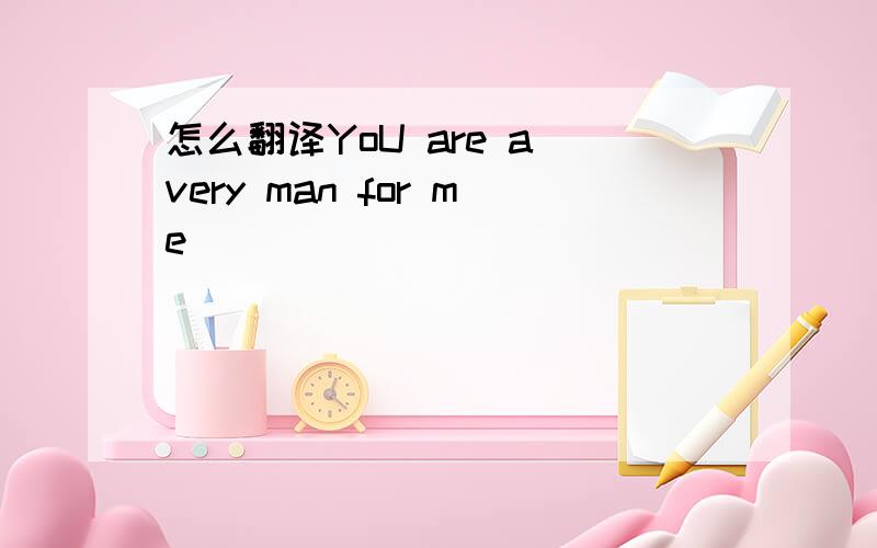 怎么翻译YoU are a very man for me