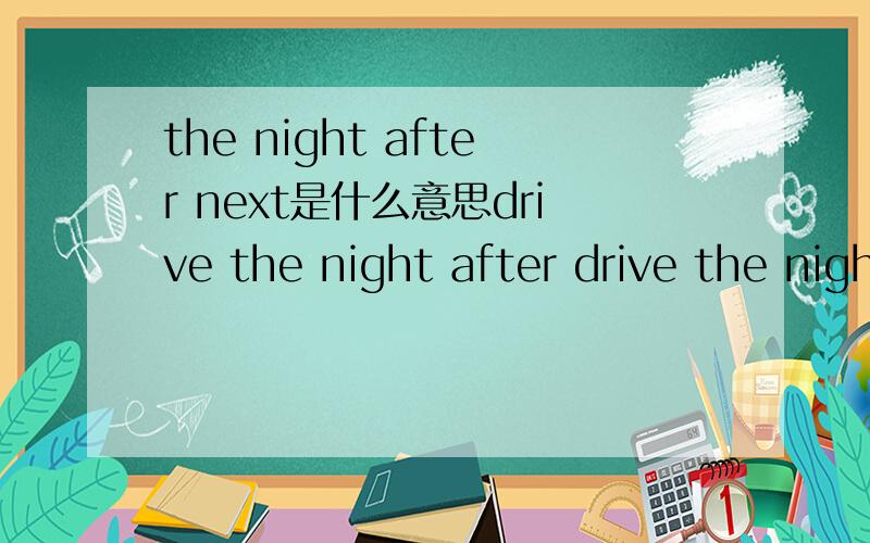 the night after next是什么意思drive the night after drive the night after next 明晚，第二个晚上 那说 tomorrow night可不可以