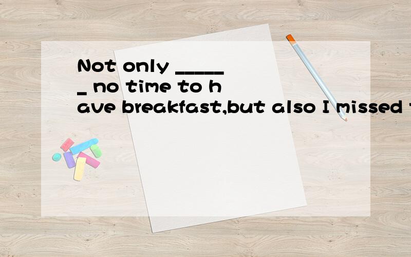 Not only ______ no time to have breakfast,but also I missed the early bus this moring.A.had I B.I have C.I did D.did I have 到底选哪个呢?