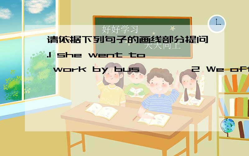 请依据下列句子的画线部分提问.1 she went to work by bus———— 2 We often have noodle for have_____3 They began a class at 8:00______4 The weather is very cold——————5 My home is in Chongqing_________6 She did some readin