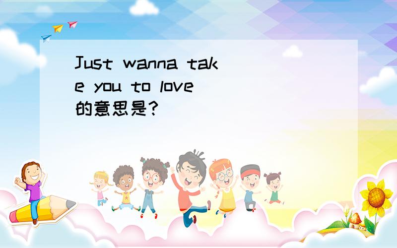 Just wanna take you to love 的意思是?