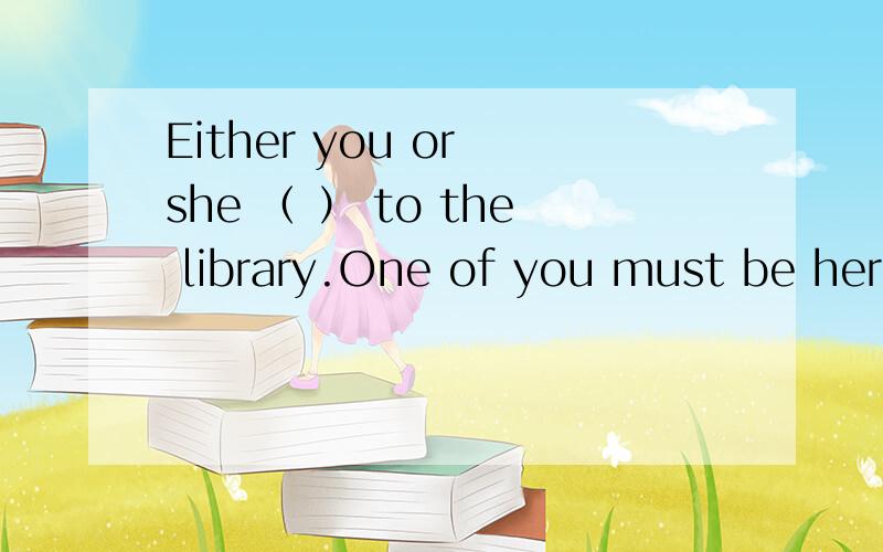 Either you or she （ ） to the library.One of you must be here.goes还是is go,请说明理由