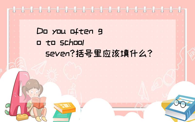 Do you often go to school ( )seven?括号里应该填什么?