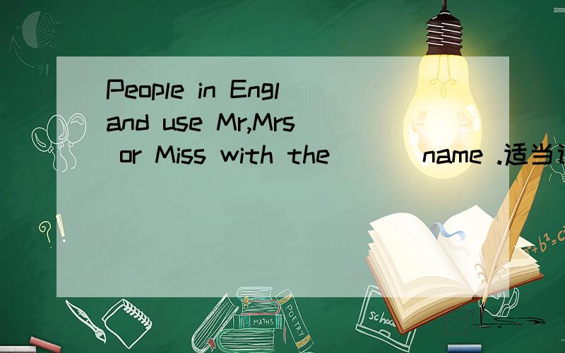 People in England use Mr,Mrs or Miss with the ( ) name .适当词填空