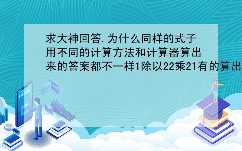 求大神回答.为什么同样的式子用不同的计算方法和计算器算出来的答案都不一样1除以22乘21有的算出来是0.95454545445•••有的是0.954545455•••有的是0.9545454••̶