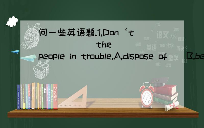 问一些英语题.1,Don‘t(        )the people in trouble.A,dispose of    B,be based on   C,get married to    D,laugh at2,The old man(      )for two  years.A,has been dead   B, died   C,dead    D,death3,She(            )America.She'll be back in tw