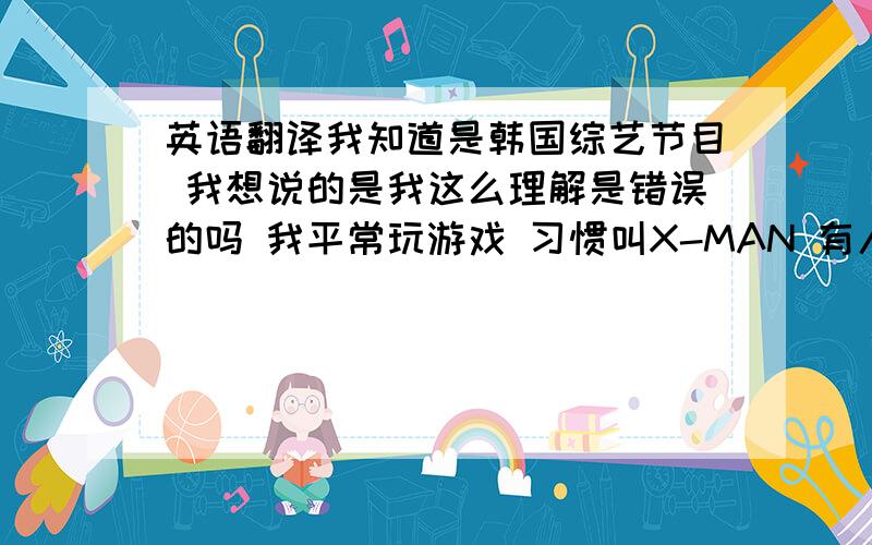 英语翻译我知道是韩国综艺节目 我想说的是我这么理解是错误的吗 我平常玩游戏 习惯叫X-MAN 有人问我什么意思我就说是一个未知的人 然后就有个好像英语很好人说是 没有性别的人 说我不