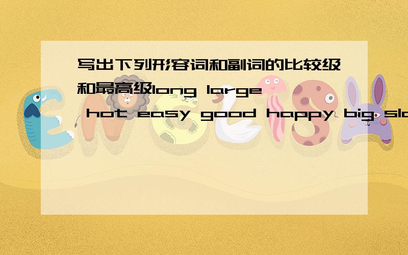 写出下列形容词和副词的比较级和最高级long large hot easy good happy big slowly important bad well useful few hard much