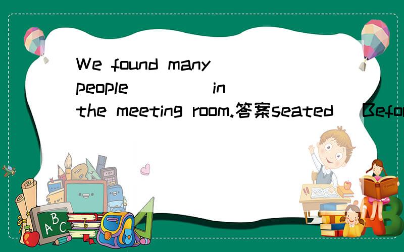 We found many people ____in the meeting room.答案seated   Before he came to London,he had never heard a single English word____答案spoken我不明白为什么都是用过去分词,hear和find不都有后接doing或to do吗?为什么是省略了