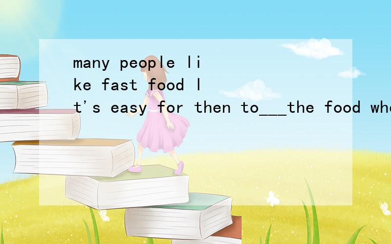 many people like fast food lt's easy for then to___the food when they have no time to__(eat in,takeaway)