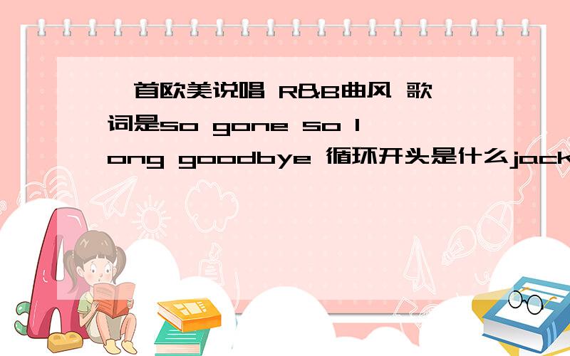 一首欧美说唱 R&B曲风 歌词是so gone so long goodbye 循环开头是什么jack DJ I never for what...循环的是..I feel some good ideas to gone so long cause I never want to leave away