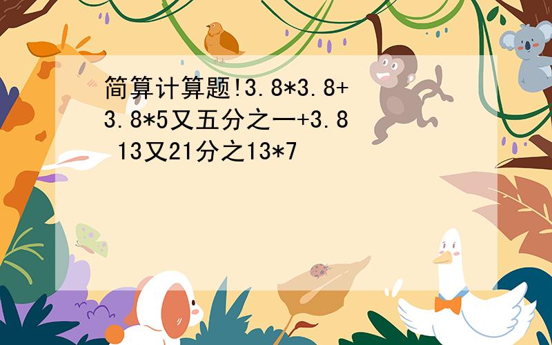 简算计算题!3.8*3.8+3.8*5又五分之一+3.8 13又21分之13*7