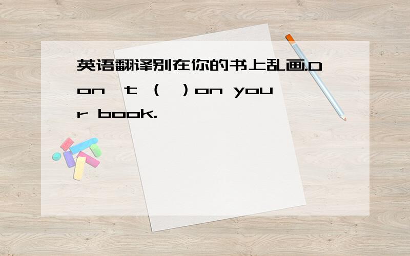 英语翻译别在你的书上乱画.Don't （ ）on your book.