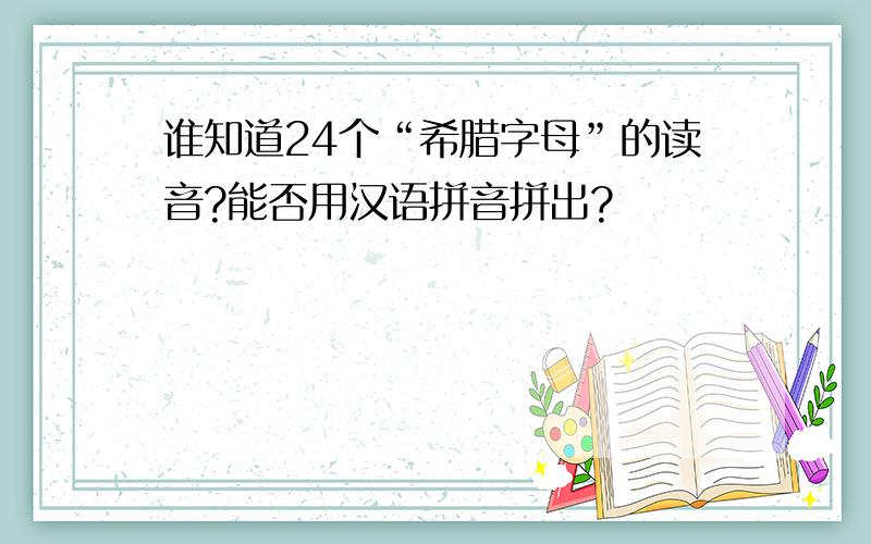 谁知道24个“希腊字母”的读音?能否用汉语拼音拼出?