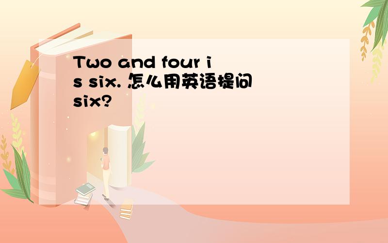 Two and four is six. 怎么用英语提问six?