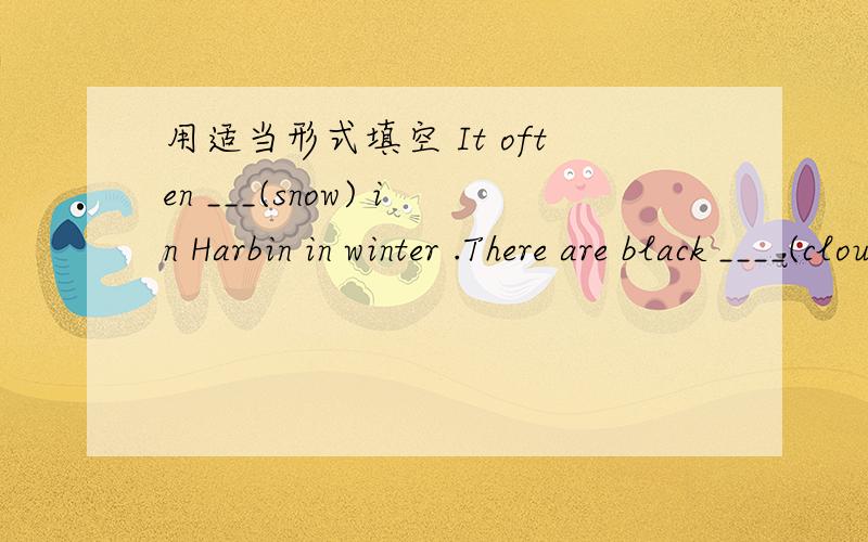 用适当形式填空 It often ___(snow) in Harbin in winter .There are black ____(cloud) in the sky.理由理由理由……