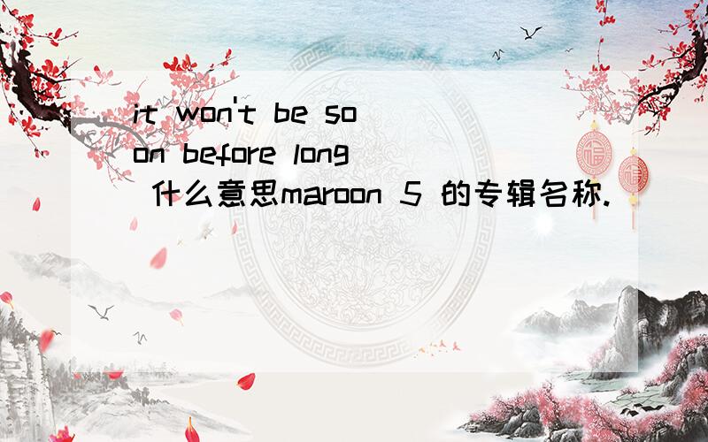 it won't be soon before long 什么意思maroon 5 的专辑名称.