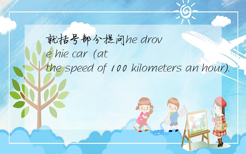 就括号部分提问he drove hie car （at the speed of 100 kilometers an hour）.