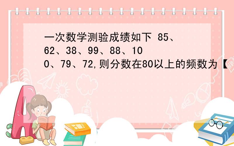 一次数学测验成绩如下 85、62、38、99、88、100、79、72,则分数在80以上的频数为【 】,占【】