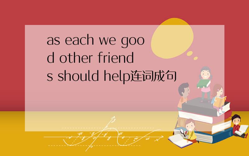 as each we good other friends should help连词成句