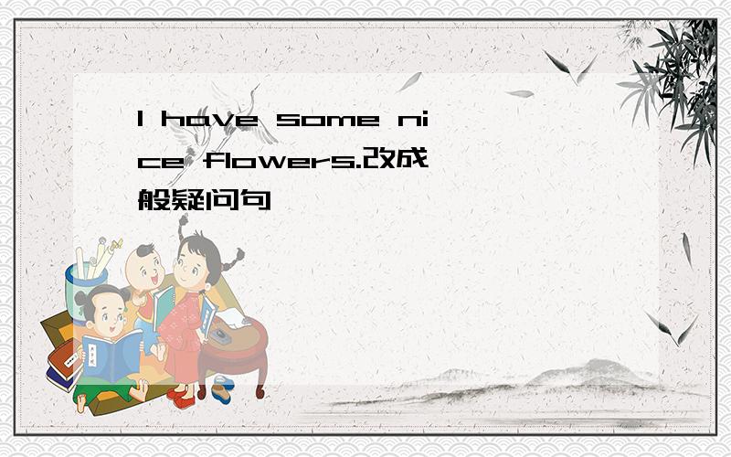 I have some nice flowers.改成一般疑问句