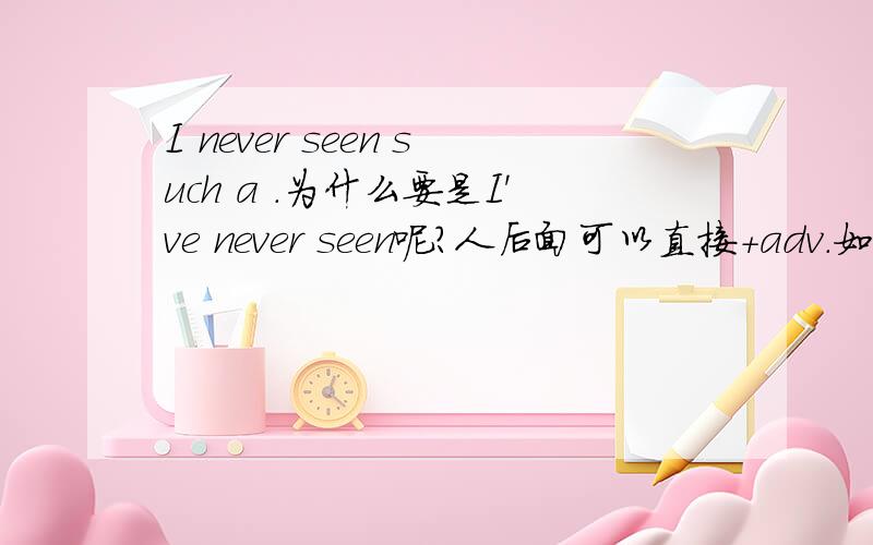 I never seen such a .为什么要是I've never seen呢?人后面可以直接+adv.如果这样说I never seen such a 那seen是过去分词作定语么？