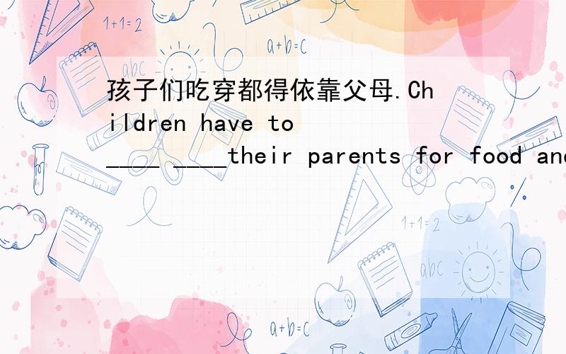 孩子们吃穿都得依靠父母.Children have to____ ____their parents for food and clothes