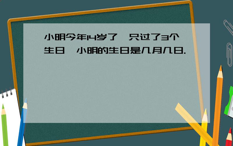 小明今年14岁了,只过了3个生日,小明的生日是几月几日.