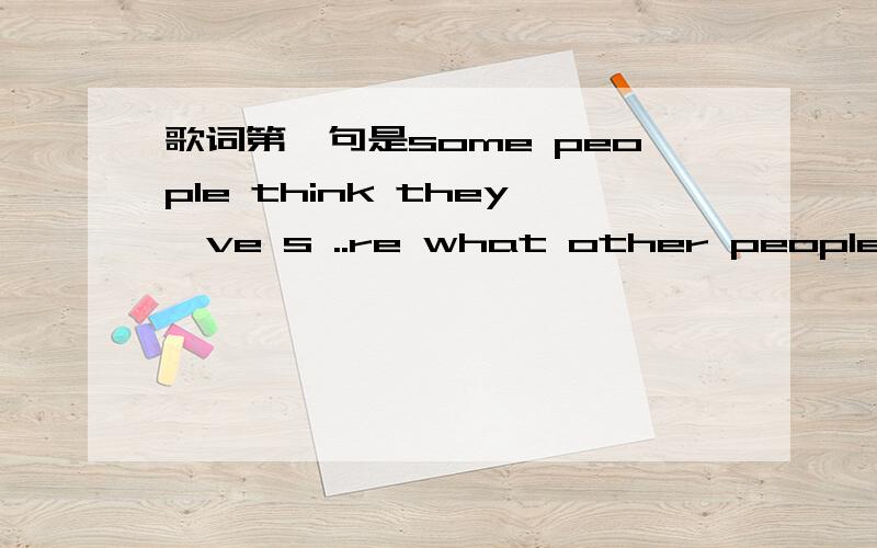 歌词第一句是some people think they've s ..re what other people say or do.it only ...歌词和歌名是什么?