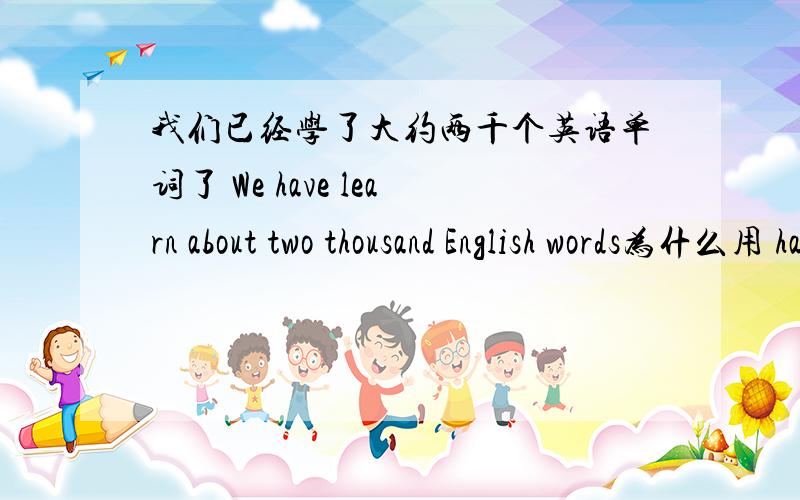 我们已经学了大约两千个英语单词了 We have learn about two thousand English words为什么用 have