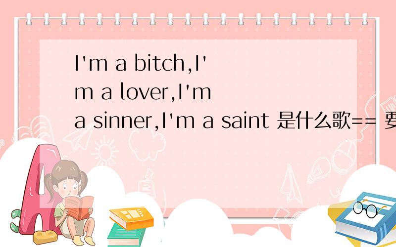 I'm a bitch,I'm a lover,I'm a sinner,I'm a saint 是什么歌== 要歌词、