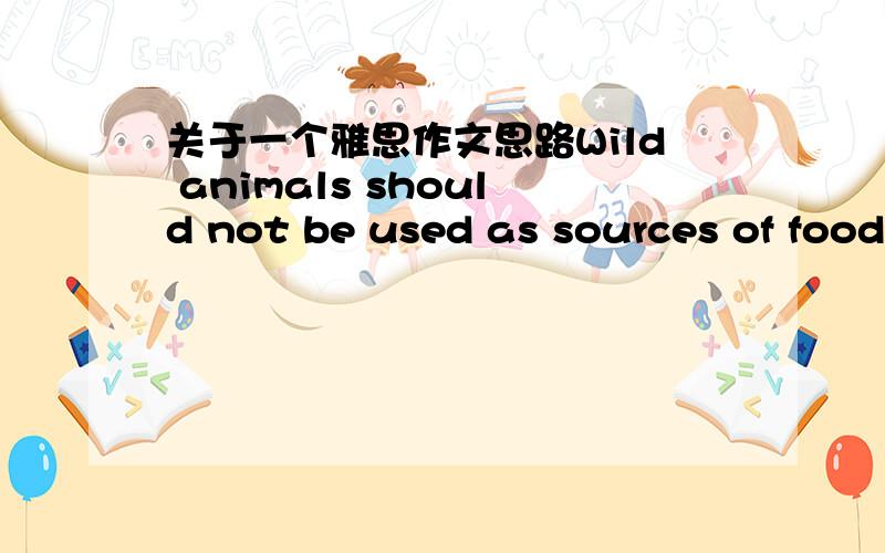 关于一个雅思作文思路Wild animals should not be used as sources of food and clothing.Do you agree?这个作文我只在没有思路,应该从那些角度来阐述呢,我想写agree 但是最好是有一个让步段 说用wild animals AS SOUR