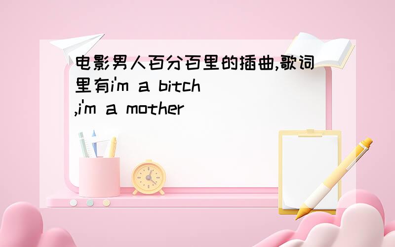 电影男人百分百里的插曲,歌词里有i'm a bitch ,i'm a mother