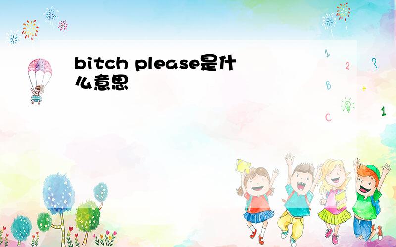 bitch please是什么意思