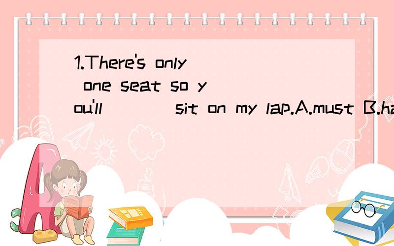 1.There's only one seat so you'll____sit on my lap.A.must B.have to C.need D.may2.Since then,Michael____an unhappy life.A.live B.lives C.lived D.has lived原因?