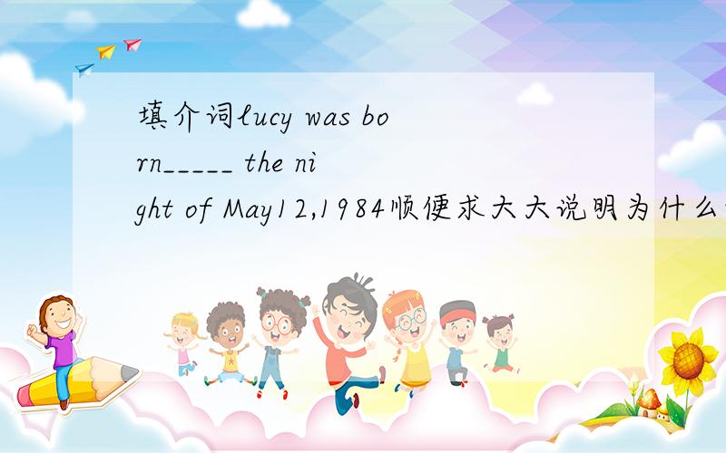 填介词lucy was born_____ the night of May12,1984顺便求大大说明为什么填那个