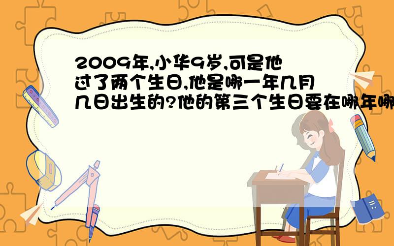 2009年,小华9岁,可是他过了两个生日,他是哪一年几月几日出生的?他的第三个生日要在哪年哪月?