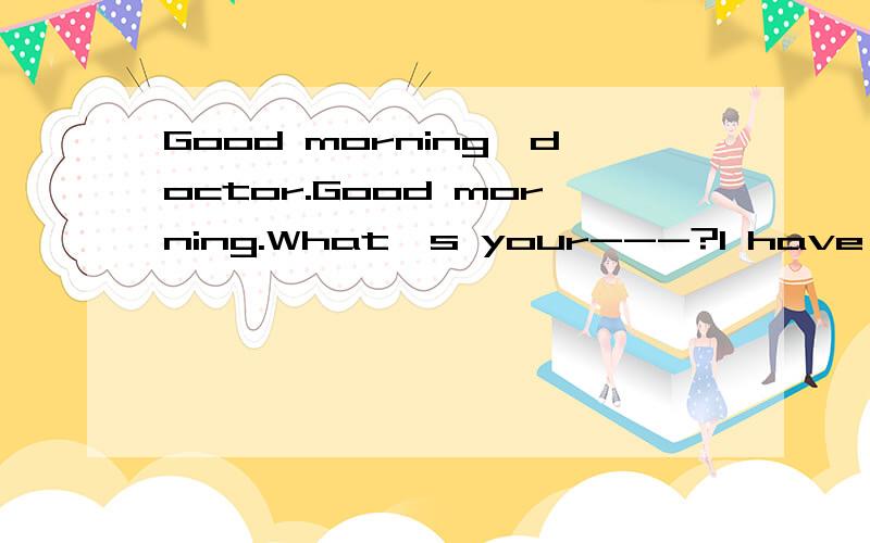 Good morning,doctor.Good morning.What's your---?I have a headache and...( He begins to cough)What a terrible ---!I feel tettible.Did you --- your temperature?Yes.My temperature --- to be all ---.--- your mouth and ---