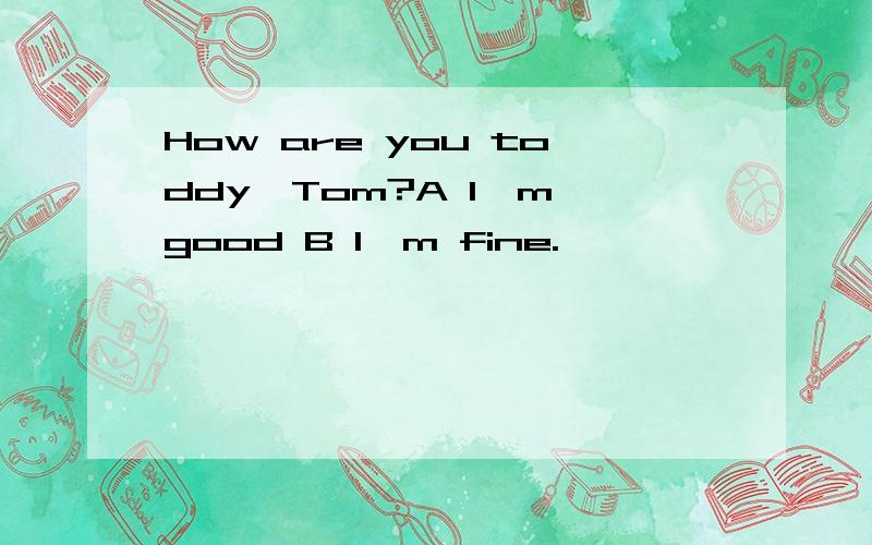 How are you toddy,Tom?A I'm good B I'm fine.