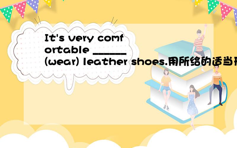 It's very comfortable ______(wear) leather shoes.用所给的适当形式填空