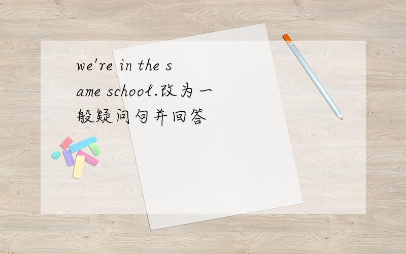 we're in the same school.改为一般疑问句并回答