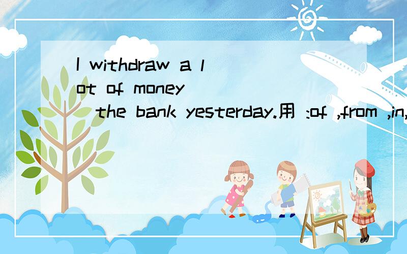 I withdraw a lot of money ( )the bank yesterday.用 :of ,from ,in,on.